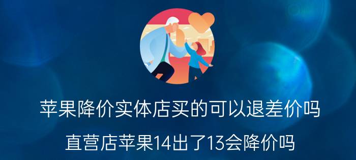 苹果降价实体店买的可以退差价吗 直营店苹果14出了13会降价吗？